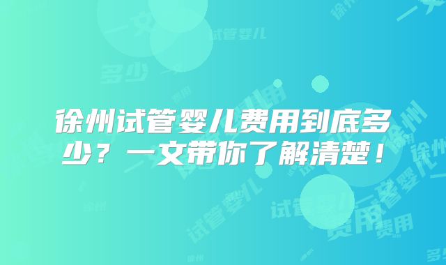 徐州试管婴儿费用到底多少？一文带你了解清楚！