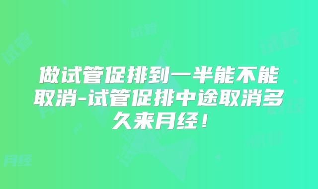 做试管促排到一半能不能取消-试管促排中途取消多久来月经!