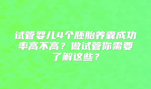 试管婴儿4个胚胎养囊成功率高不高?做试管你需要了解这些?