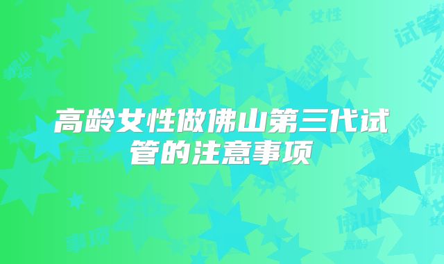 高龄女性做佛山第三代试管的注意事项