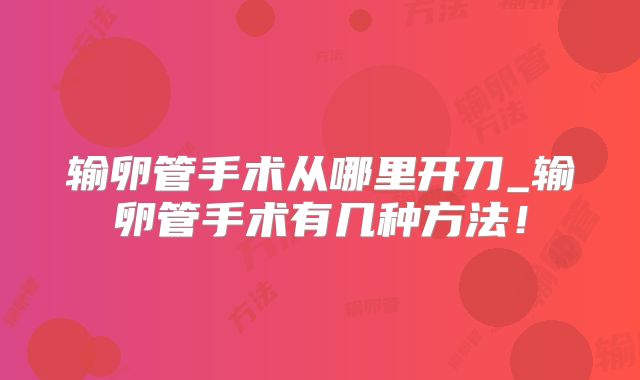 输卵管手术从哪里开刀_输卵管手术有几种方法！