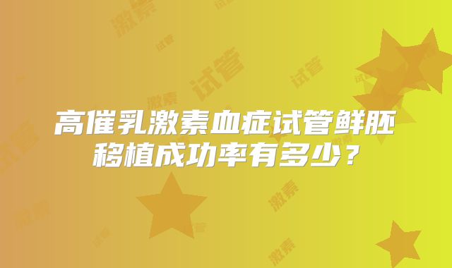 高催乳激素血症试管鲜胚移植成功率有多少？
