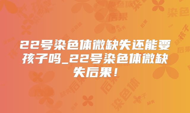 22号染色体微缺失还能要孩子吗_22号染色体微缺失后果!