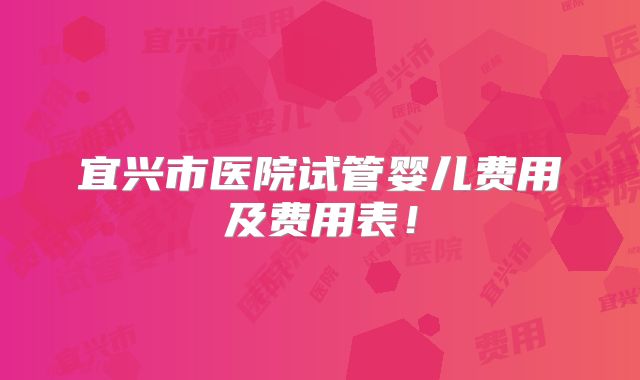 宜兴市医院试管婴儿费用及费用表!