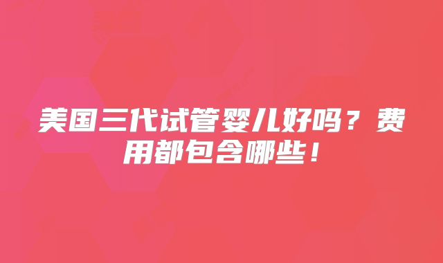 美国三代试管婴儿好吗?费用都包含哪些!
