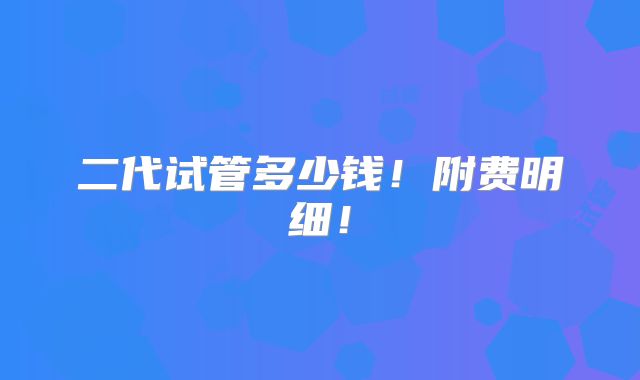 二代试管多少钱!附费明细!