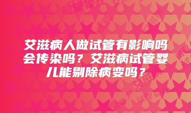 艾滋病人做试管有影响吗会传染吗?艾滋病试管婴儿能剔除病变吗?