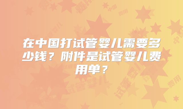 在中国打试管婴儿需要多少钱？附件是试管婴儿费用单？