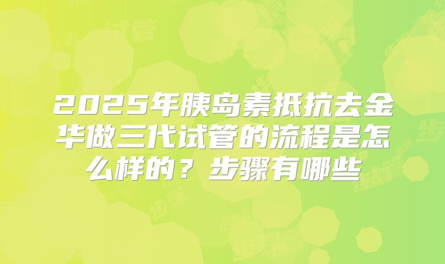 2025年胰岛素抵抗去金华做三代试管的流程是怎么样的?步骤有哪些