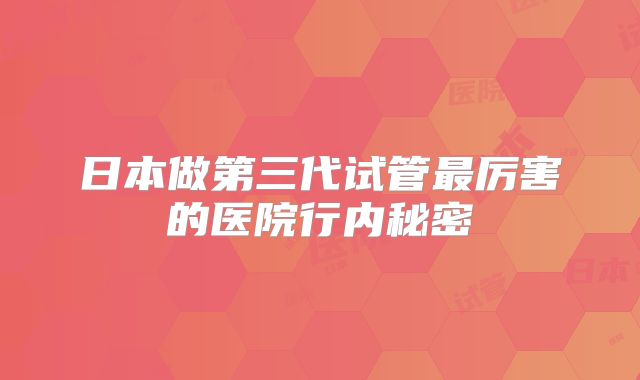日本做第三代试管最厉害的医院行内秘密