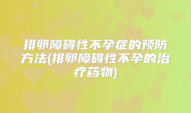 排卵障碍性不孕症的预防方法(排卵障碍性不孕的治疗药物)