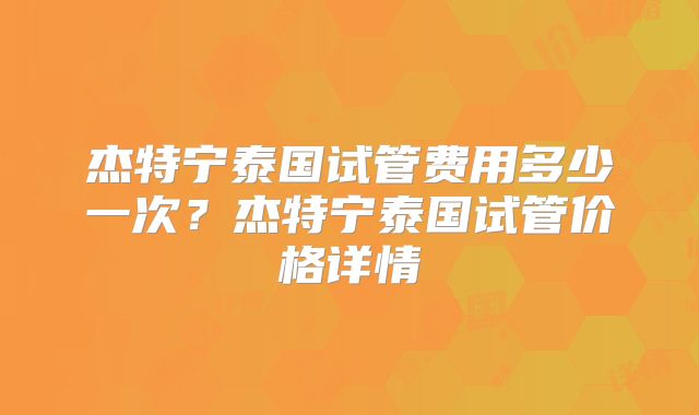 杰特宁泰国试管费用多少一次？杰特宁泰国试管价格详情
