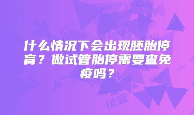 什么情况下会出现胚胎停育?做试管胎停需要查免疫吗?