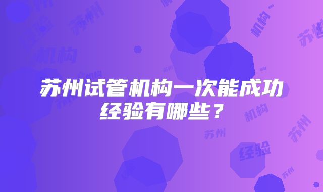 苏州试管机构一次能成功经验有哪些？