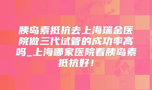 胰岛素抵抗去上海瑞金医院做三代试管的成功率高吗_上海哪家医院看胰岛素抵抗好！