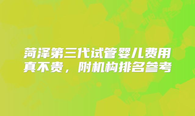 菏泽第三代试管婴儿费用真不贵，附机构排名参考