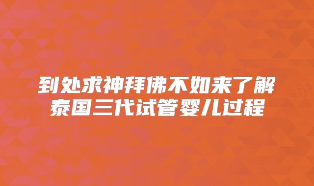 到处求神拜佛不如来了解泰国三代试管婴儿过程