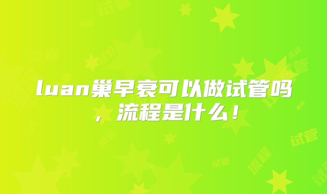 luan巢早衰可以做试管吗,流程是什么!