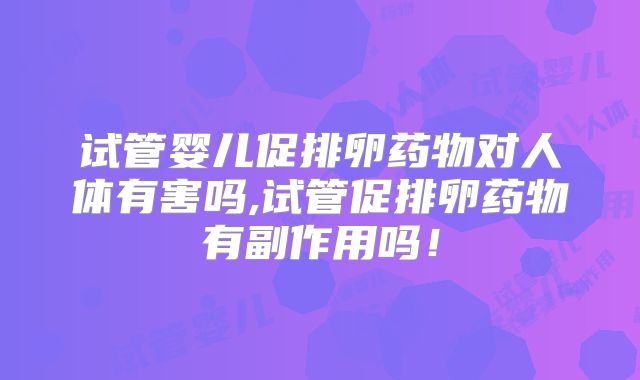 试管婴儿促排卵药物对人体有害吗,试管促排卵药物有副作用吗！