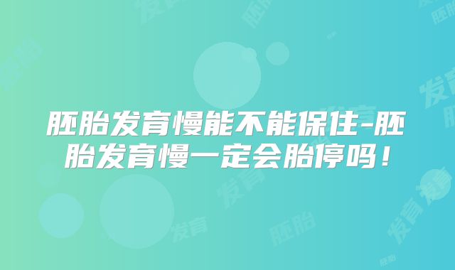 胚胎发育慢能不能保住-胚胎发育慢一定会胎停吗！