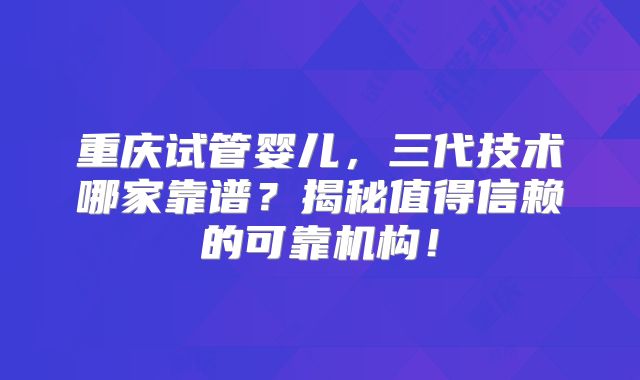 重庆试管婴儿，三代技术哪家靠谱？揭秘值得信赖的可靠机构！