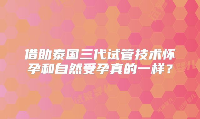 借助泰国三代试管技术怀孕和自然受孕真的一样？