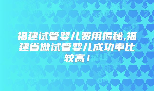 福建试管婴儿费用揭秘,福建省做试管婴儿成功率比较高!