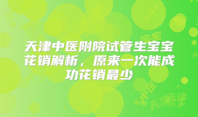 天津中医附院试管生宝宝花销解析，原来一次能成功花销最少