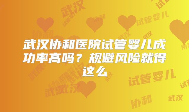 武汉协和医院试管婴儿成功率高吗？规避风险就得这么