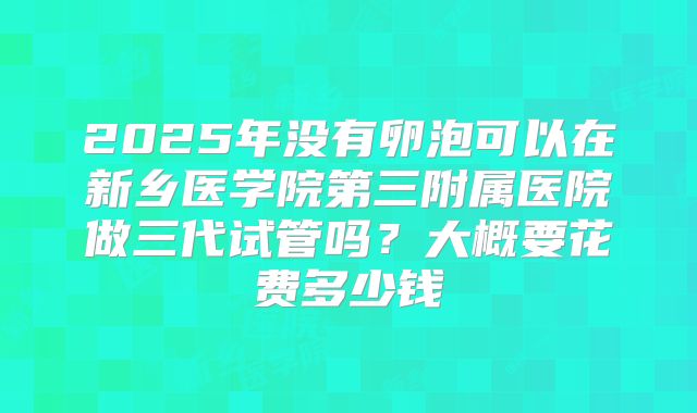2025年没有卵泡可以在新乡医学院第三附属医院做三代试管吗？大概要花费多少钱