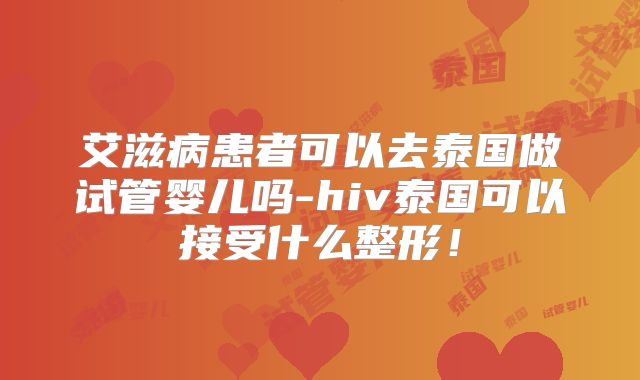 艾滋病患者可以去泰国做试管婴儿吗-hiv泰国可以接受什么整形!