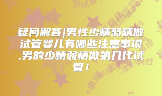 疑问解答|男性少精弱精做试管婴儿有哪些注意事项,男的少精弱精做第几代试管！
