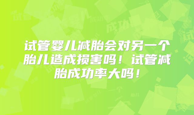 试管婴儿减胎会对另一个胎儿造成损害吗！试管减胎成功率大吗！