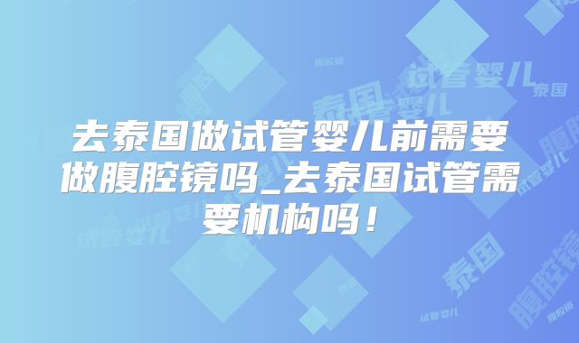 去泰国做试管婴儿前需要做腹腔镜吗_去泰国试管需要机构吗！