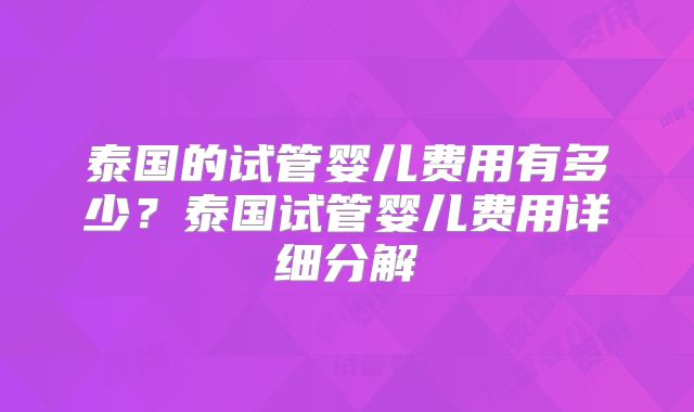 泰国的试管婴儿费用有多少?泰国试管婴儿费用详细分解
