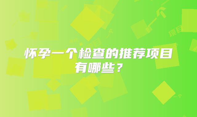 怀孕一个检查的推荐项目有哪些？