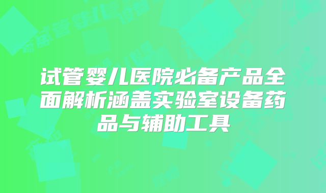 试管婴儿医院必备产品全面解析涵盖实验室设备药品与辅助工具
