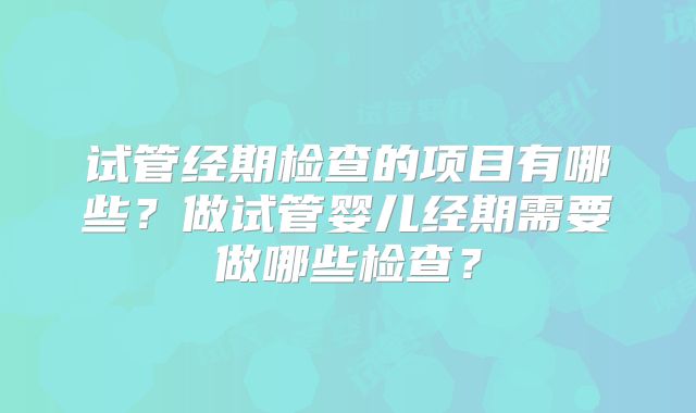 试管经期检查的项目有哪些？做试管婴儿经期需要做哪些检查？