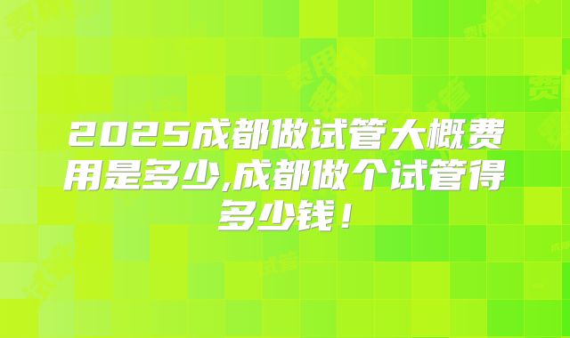 2025成都做试管大概费用是多少,成都做个试管得多少钱！