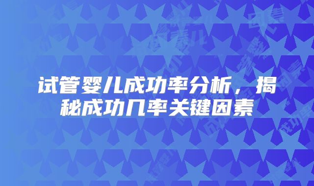 试管婴儿成功率分析,揭秘成功几率关键因素