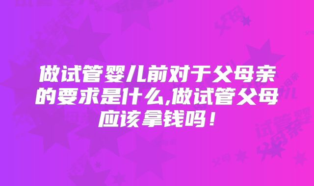 做试管婴儿前对于父母亲的要求是什么,做试管父母应该拿钱吗！