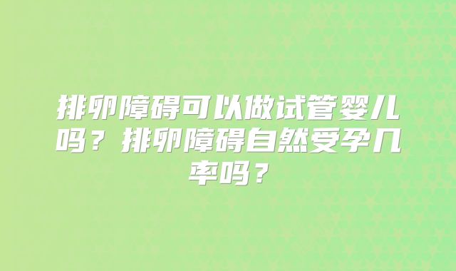 排卵障碍可以做试管婴儿吗？排卵障碍自然受孕几率吗？