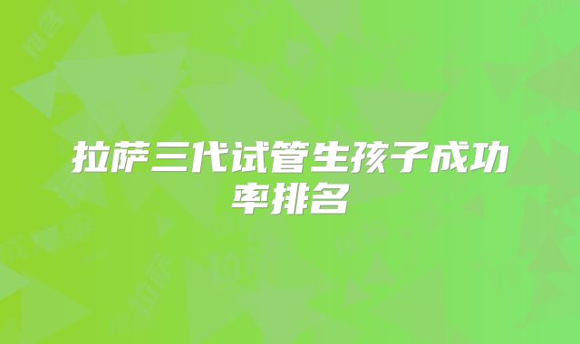 拉萨三代试管生孩子成功率排名