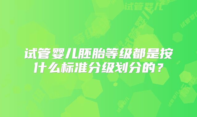 试管婴儿胚胎等级都是按什么标准分级划分的？