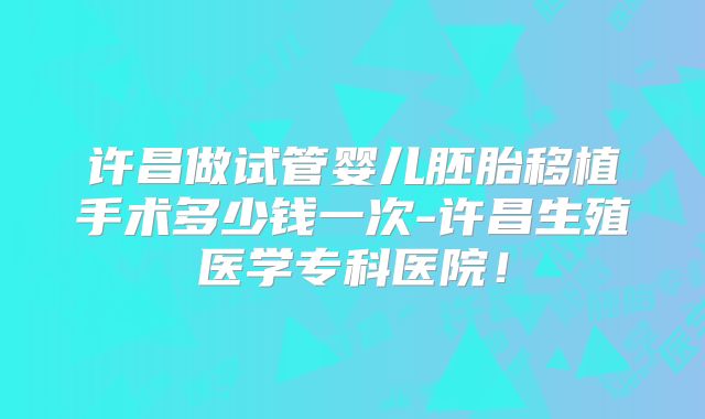 许昌做试管婴儿胚胎移植手术多少钱一次-许昌生殖医学专科医院!