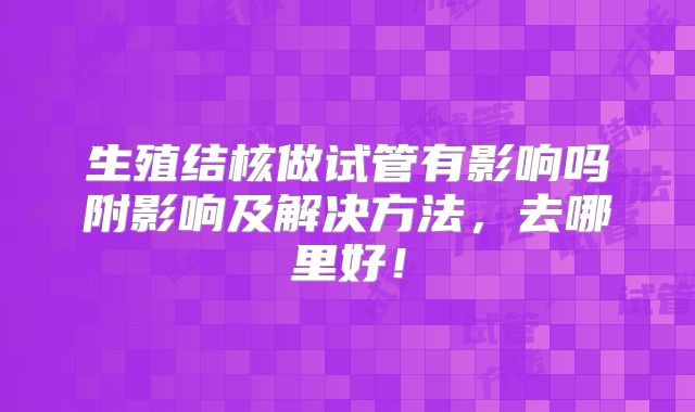 生殖结核做试管有影响吗附影响及解决方法，去哪里好！