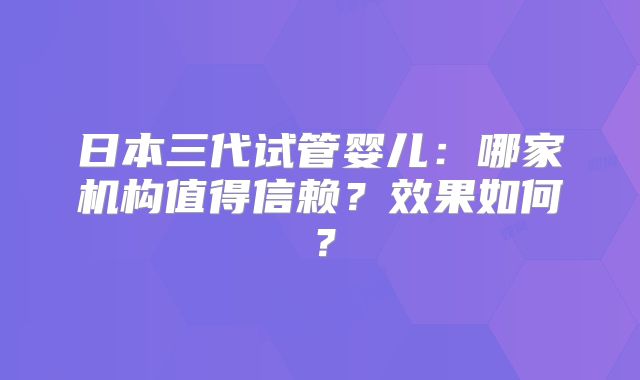 日本三代试管婴儿：哪家机构值得信赖？效果如何？