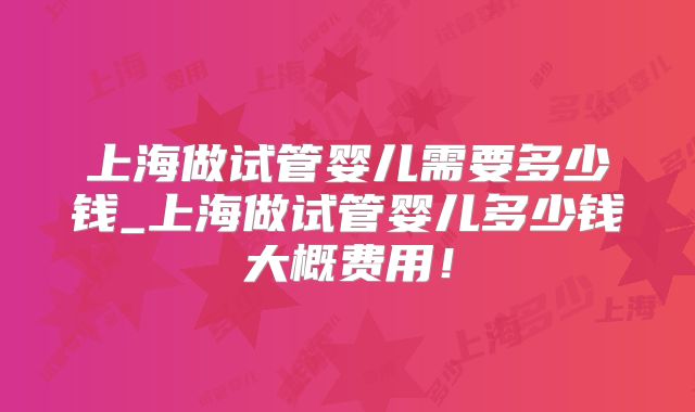 上海做试管婴儿需要多少钱_上海做试管婴儿多少钱大概费用!