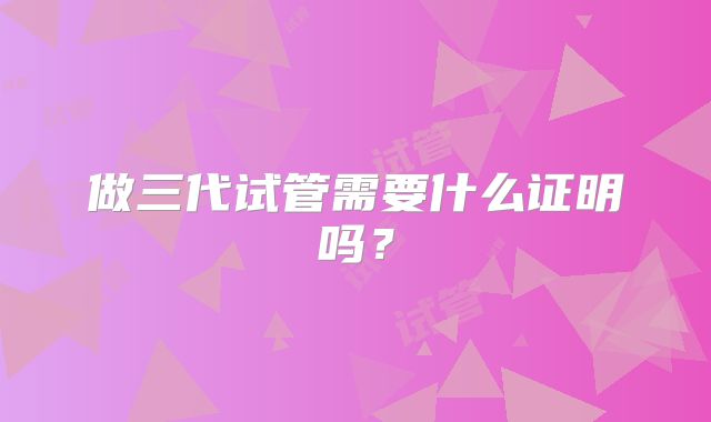 做三代试管需要什么证明吗?