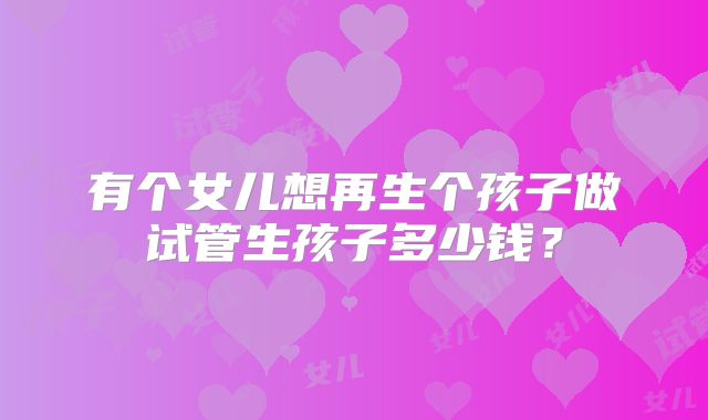 有个女儿想再生个孩子做试管生孩子多少钱？